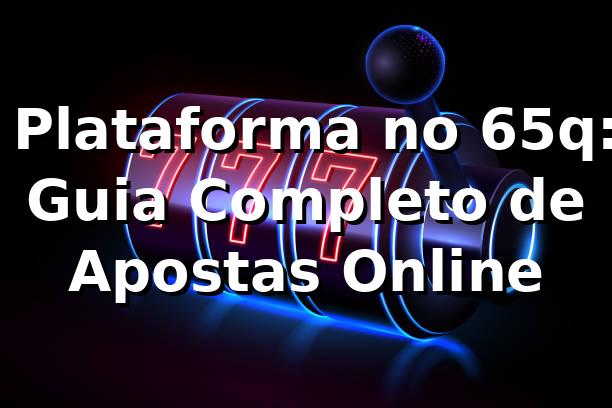 ⭐ Plataforma no 65q: Guia Completo de Apostas Online